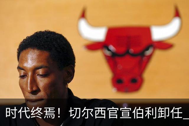 时代终焉！切尔西官宣伯利卸任 清湖资本已完全控制