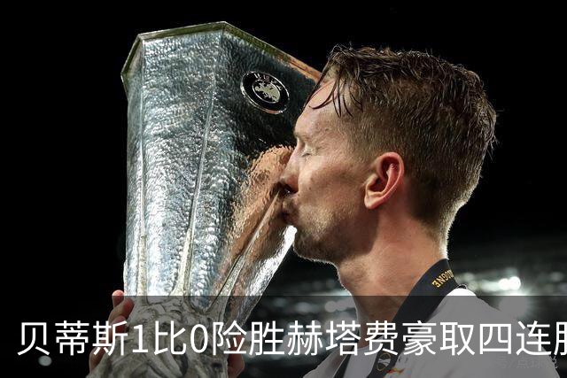贝蒂斯1比0险胜赫塔费豪取四连胜追平巴萨西甲告别双雄争霸争冠格局生变
