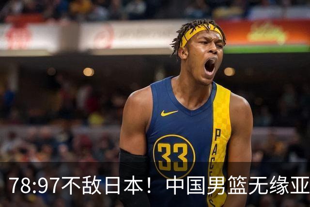 78:97不敌日本！中国男篮无缘亚运决赛，进攻停滞+防守失守太致命